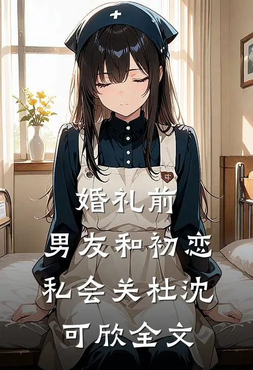婚礼前，男友和初恋私会关杜沈可欣全文