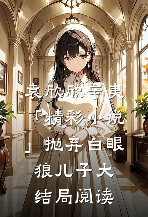 袁欣欣辛夷「精彩小说」抛弃白眼狼儿子大结局阅读