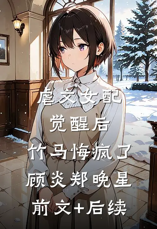 虐文女配觉醒后，竹马悔疯了顾炎郑晚星前文+后续