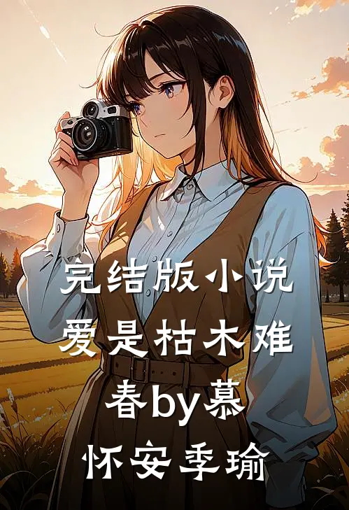 完结版小说爱是枯木难春by慕怀安季瑜