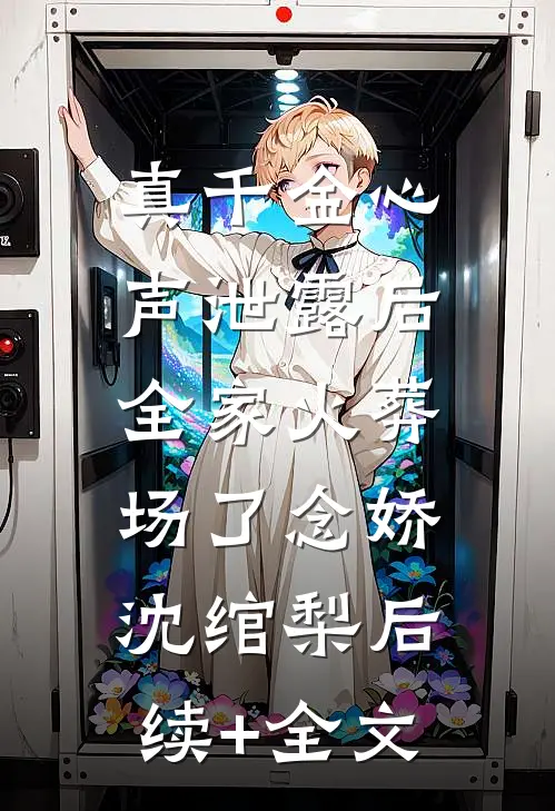 真千金心声泄露后，全家火葬场了念娇沈绾梨后续+全文