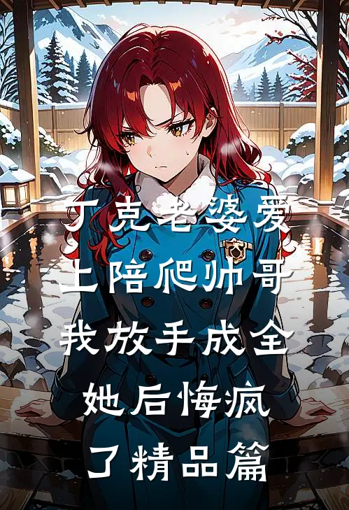 丁克老婆爱上陪爬帅哥，我放手成全她后悔疯了精品篇