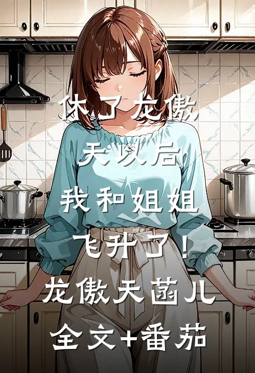 休了龙傲天以后，我和姐姐飞升了！龙傲天菡儿全文+番茄
