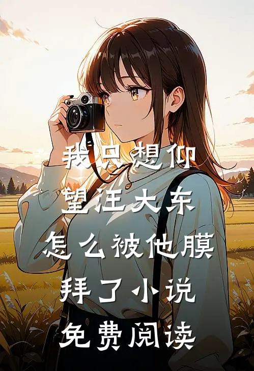 我只想仰望汪大东，怎么被他膜拜了小说免费阅读