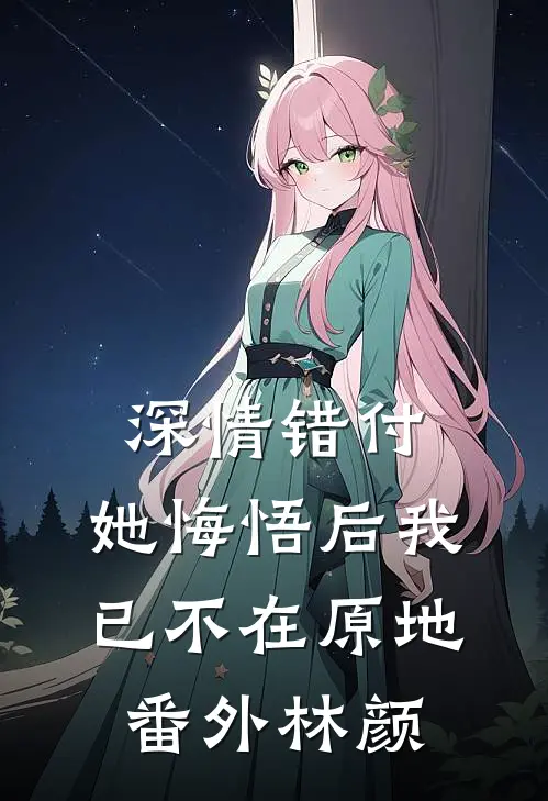 深情错付，她悔悟后我已不在原地番外林颜