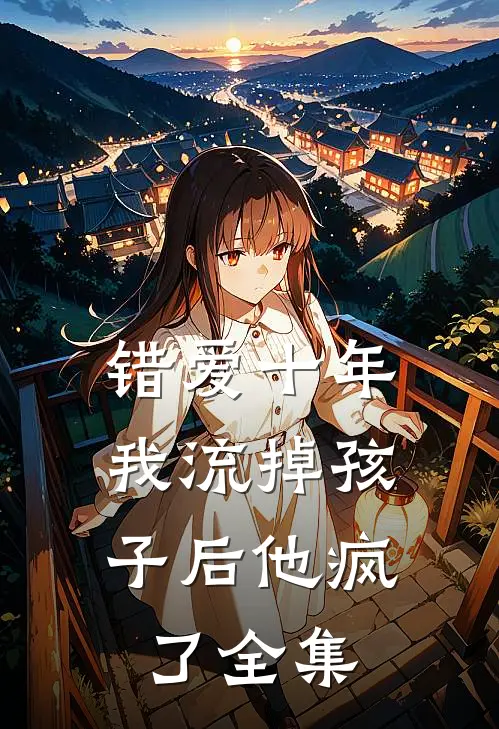 错爱十年，我流掉孩子后他疯了全集