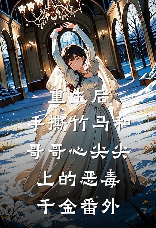 重生后，手撕竹马和哥哥心尖尖上的恶毒千金番外