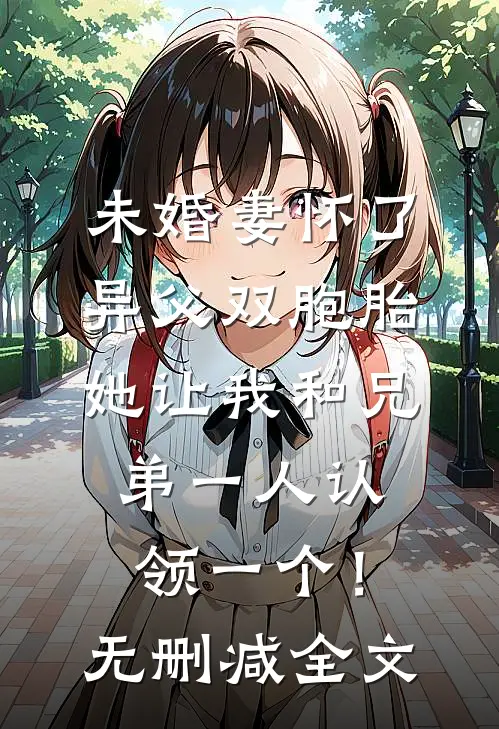 未婚妻怀了异父双胞胎，她让我和兄弟一人认领一个！无删减全文
