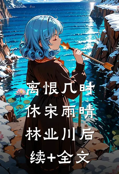 离恨几时休宋雨晴林业川后续+全文