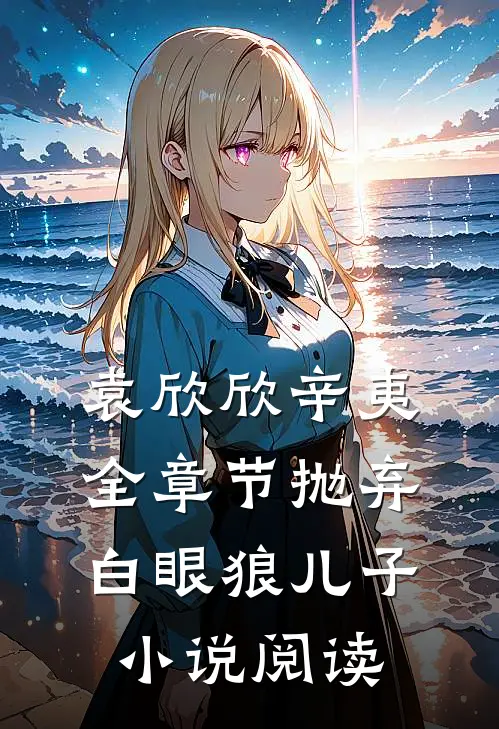 袁欣欣辛夷全章节_抛弃白眼狼儿子小说阅读