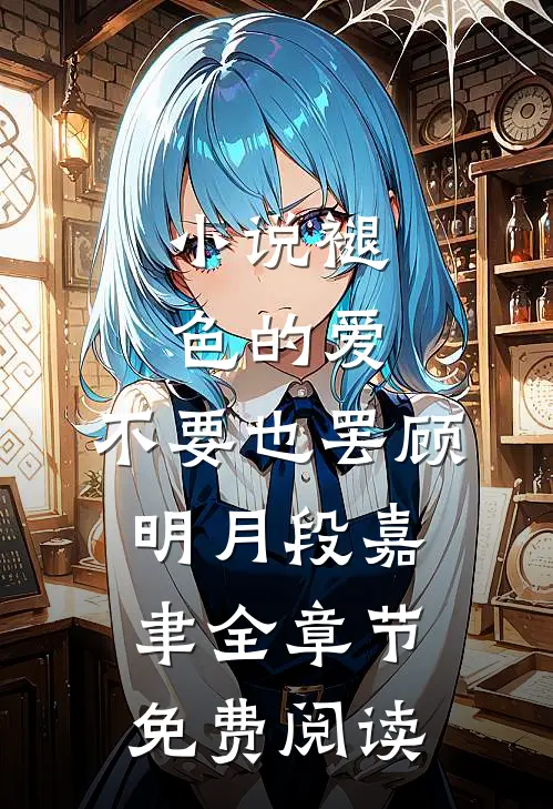 小说褪色的爱，不要也罢顾明月段嘉聿全章节免费阅读
