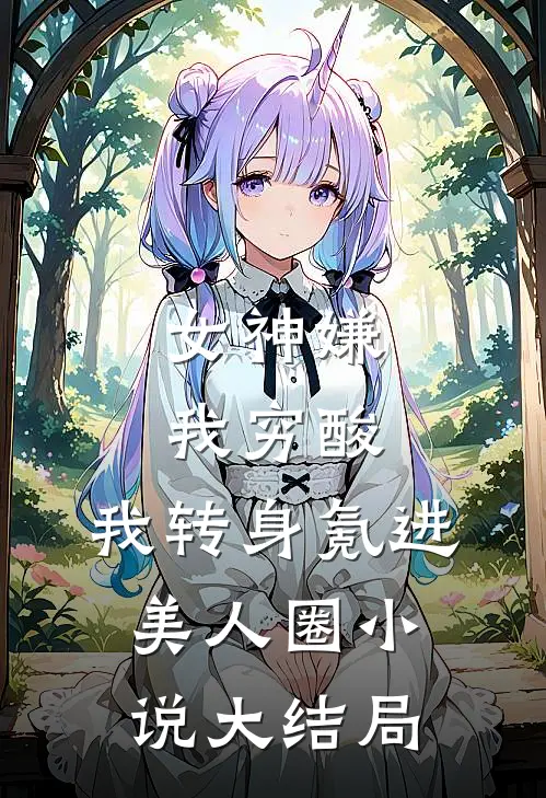 女神嫌我穷酸，我转身氪进美人圈小说大结局