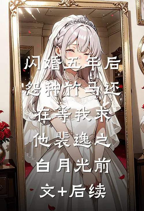 闪婚五年后，怨种竹马还在等我求他裴逸之白月光前文+后续