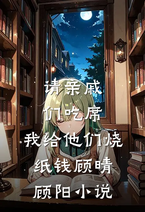 请亲戚们吃席，我给他们烧纸钱顾晴顾阳小说