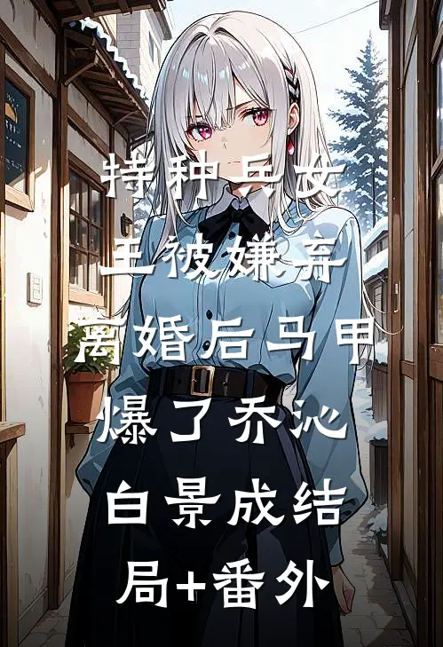 特种兵女王被嫌弃，离婚后马甲爆了乔沁白景成结局+番外