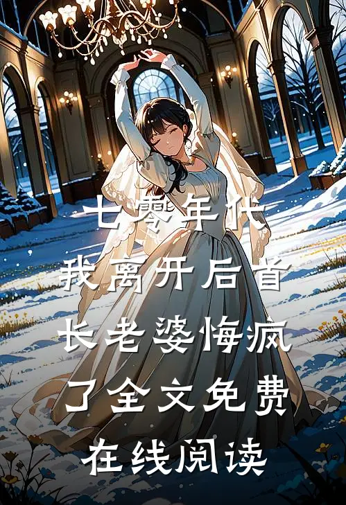 七零年代，我离开后首长老婆悔疯了全文免费在线阅读