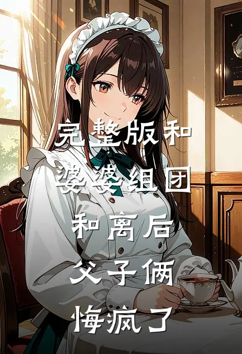 完整版和婆婆组团和离后，父子俩悔疯了