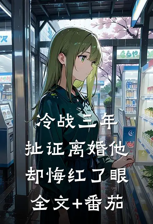 冷战三年，扯证离婚他却悔红了眼全文+番茄