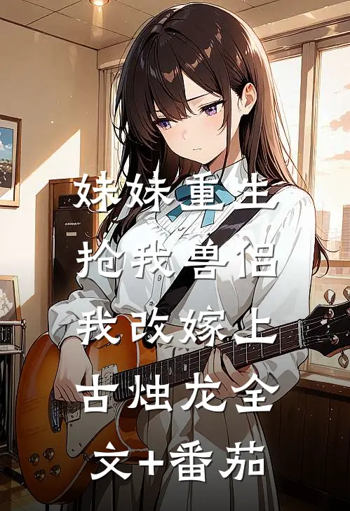 妹妹重生抢我兽侣，我改嫁上古烛龙全文+番茄
