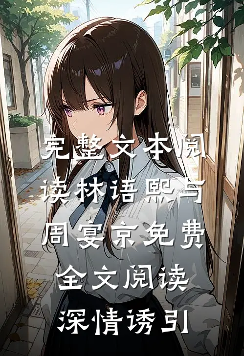 完整文本阅读林语熙与周宴京免费全文阅读深情诱引