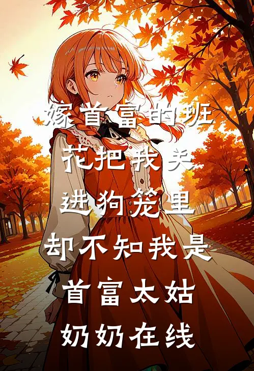 嫁首富的班花把我关进狗笼里，却不知我是首富太姑奶奶在线