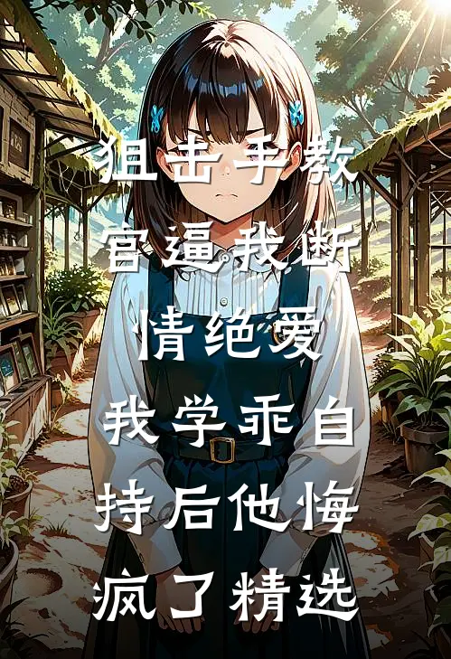 狙击手教官逼我断情绝爱，我学乖自持后他悔疯了精选
