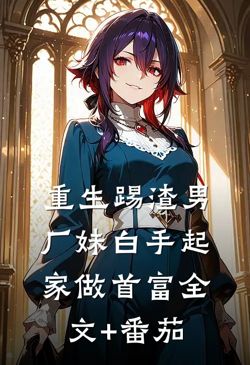 重生踢渣男，厂妹白手起家做首富全文+番茄