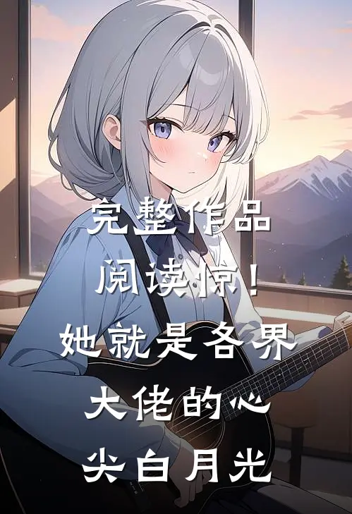 完整作品阅读惊！她就是各界大佬的心尖白月光