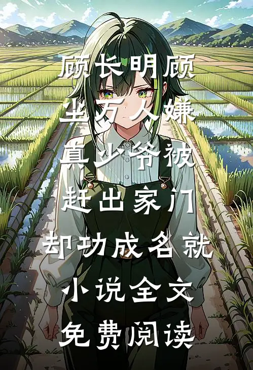 顾长明顾尘万人嫌真少爷被赶出家门，却功成名就小说全文免费阅读