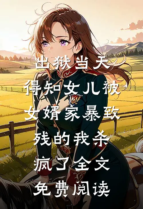 出狱当天，得知女儿被女婿家暴致残的我杀疯了全文免费阅读