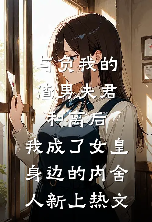 与负我的渣男夫君和离后，我成了女皇身边的内舍人新上热文