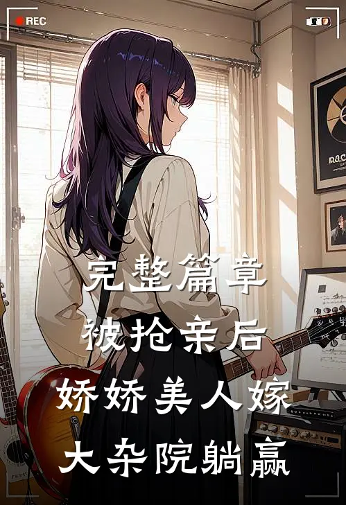 完整篇章被抢亲后，娇娇美人嫁大杂院躺赢