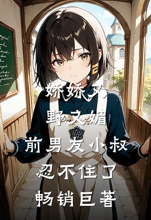 娇娇又野又媚，前男友小叔忍不住了畅销巨著