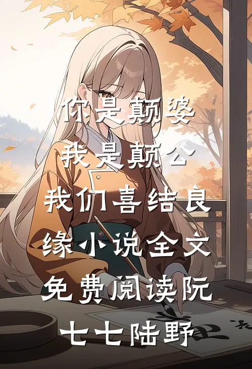 你是颠婆，我是颠公，我们喜结良缘小说全文免费阅读阮七七陆野