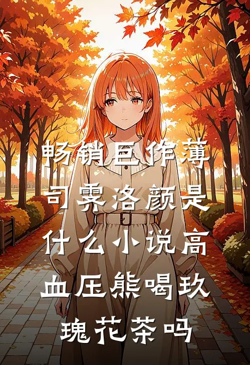 畅销巨作薄司霁洛颜是什么小说高血压熊喝玖瑰花茶吗