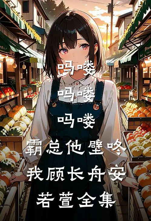 吗喽，吗喽，吗喽：霸总他壁咚我顾长舟安若萱 全集