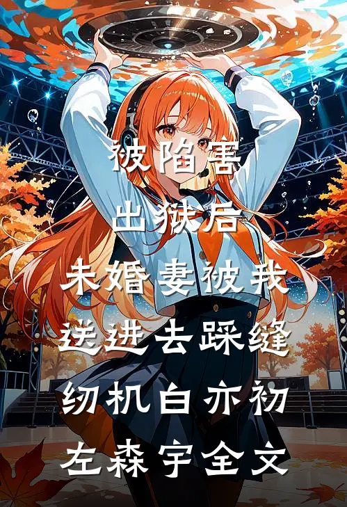 被陷害出狱后，未婚妻被我送进去踩缝纫机白亦初左森宇全文