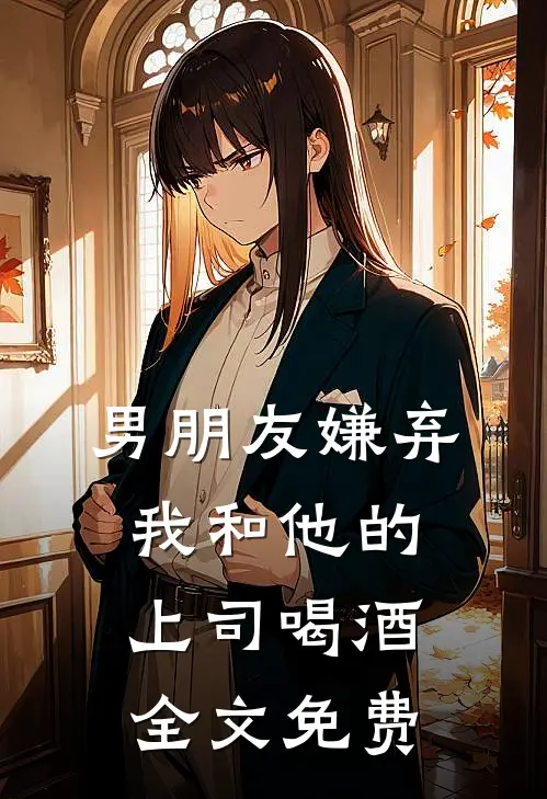 男朋友嫌弃我和他的上司喝酒全文免费