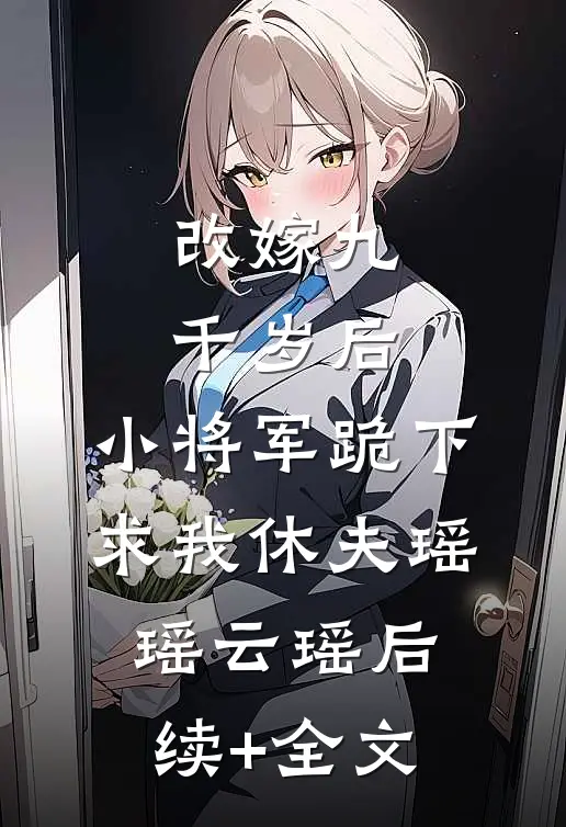 改嫁九千岁后，小将军跪下求我休夫瑶瑶云瑶后续+全文