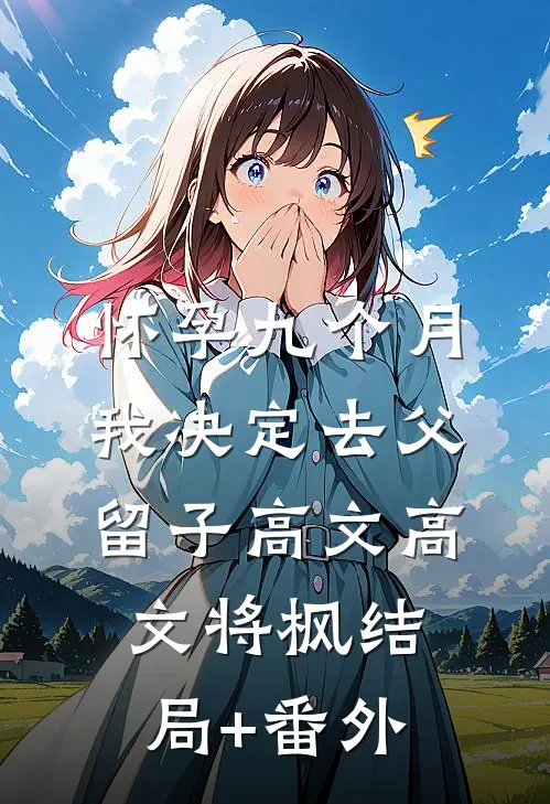 怀孕九个月，我决定去父留子高文高文将枫结局+番外