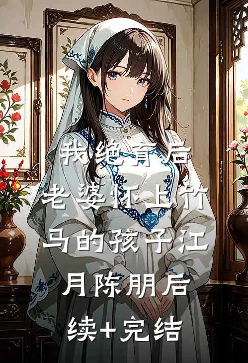 我绝育后，老婆怀上竹马的孩子江月陈朋后续+完结