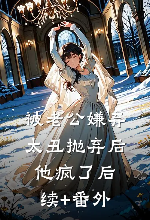 被老公嫌弃太丑抛弃后，他疯了后续+番外
