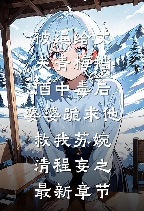 被逼给丈夫青梅挡酒中毒后，婆婆跪求他救我苏婉清程妄之最新章节