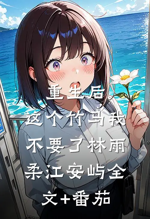 重生后，这个竹马我不要了林雨柔江安屿全文+番茄