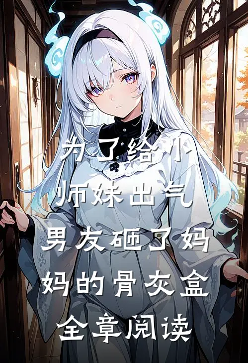 为了给小师妹出气，男友砸了妈妈的骨灰盒全章阅读