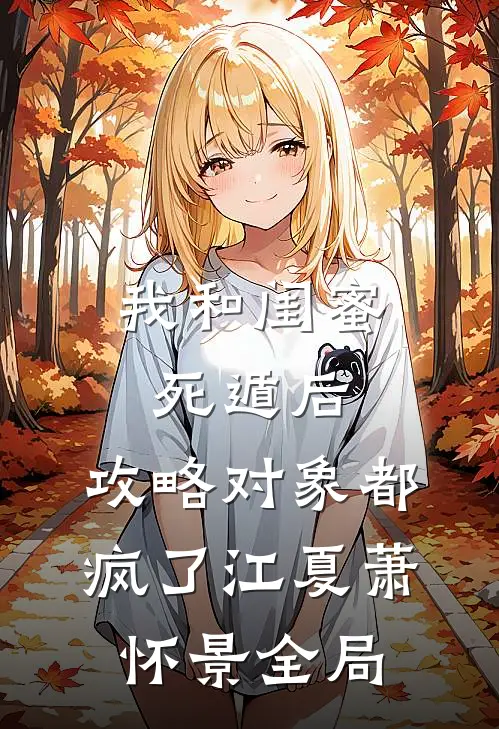我和闺蜜死遁后，攻略对象都疯了江夏萧怀景全局