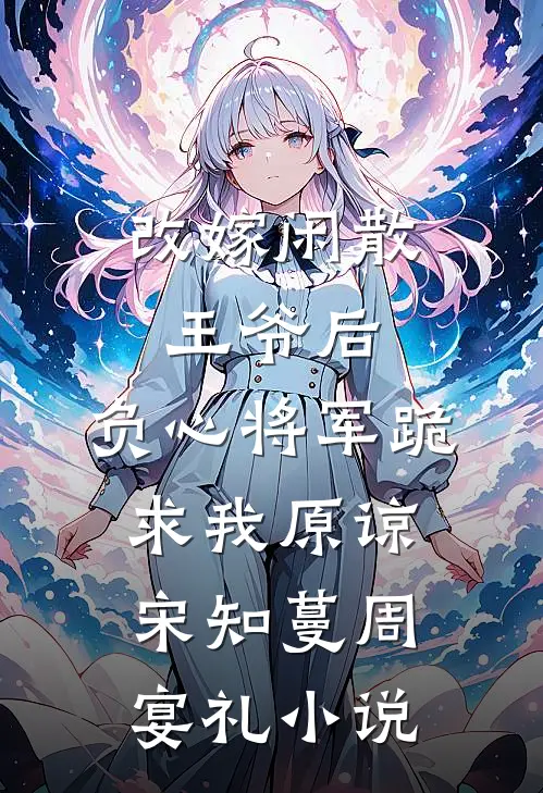 改嫁闲散王爷后，负心将军跪求我原谅宋知蔓周宴礼小说