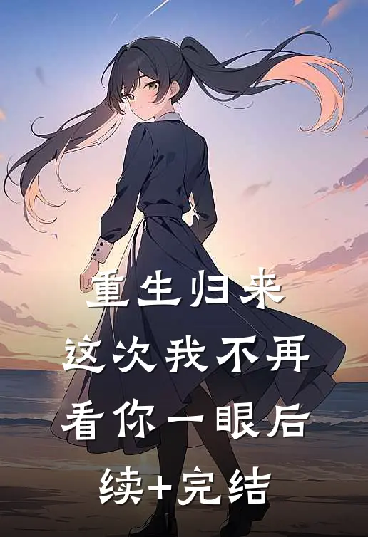 重生归来，这次我不再看你一眼后续+完结