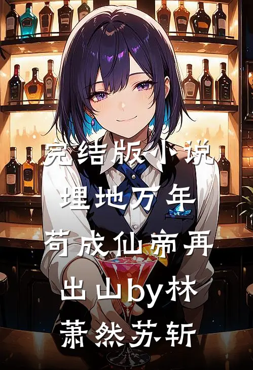 完结版小说埋地万年，苟成仙帝再出山by林萧然苏斩