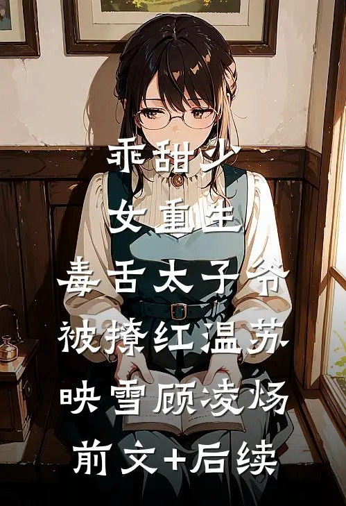乖甜少女重生，毒舌太子爷被撩红温苏映雪顾凌炀前文+后续